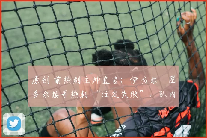 原创 前热刺主帅直言：伊戈尔・图多尔接手热刺 “注定失败”，队内氛围 “ toxic 至极”