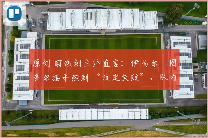 原创 前热刺主帅直言:伊戈尔・图多尔接手热刺 “注定失败”,队内氛围 “ toxic 至极”