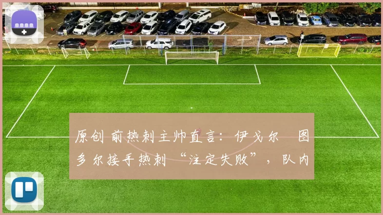 原创 前热刺主帅直言:伊戈尔・图多尔接手热刺 “注定失败”,队内氛围 “ toxic 至极”