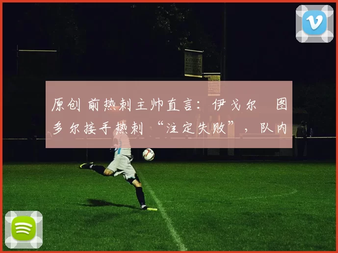 原创 前热刺主帅直言：伊戈尔・图多尔接手热刺 “注定失败”，队内氛围 “ toxic 至极”