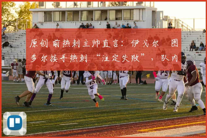 原创 前热刺主帅直言：伊戈尔・图多尔接手热刺 “注定失败”，队内氛围 “ toxic 至极”