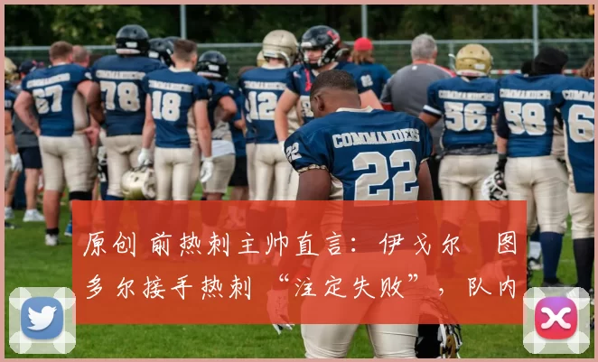 原创 前热刺主帅直言：伊戈尔・图多尔接手热刺 “注定失败”，队内氛围 “ toxic 至极”
