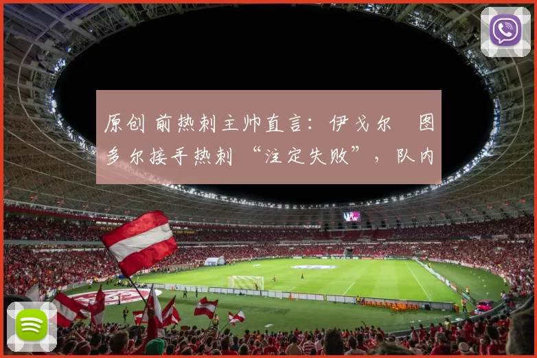 原创 前热刺主帅直言:伊戈尔・图多尔接手热刺 “注定失败”,队内氛围 “ toxic 至极”