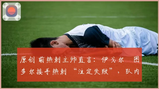 原创 前热刺主帅直言:伊戈尔・图多尔接手热刺 “注定失败”,队内氛围 “ toxic 至极”
