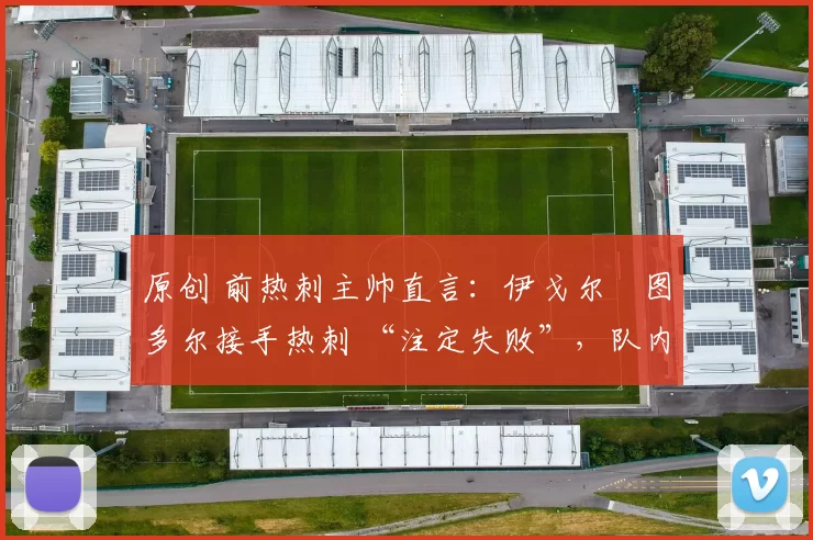 原创 前热刺主帅直言：伊戈尔・图多尔接手热刺 “注定失败”，队内氛围 “ toxic 至极”