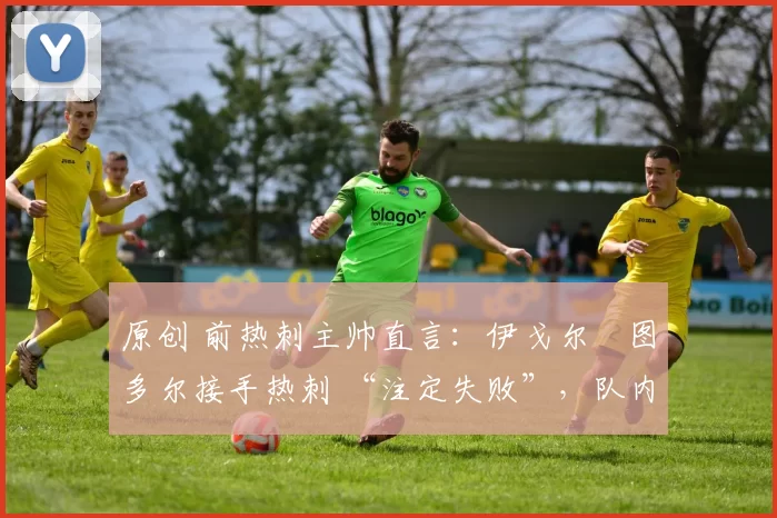 原创 前热刺主帅直言:伊戈尔・图多尔接手热刺 “注定失败”,队内氛围 “ toxic 至极”