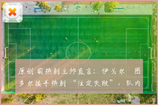 原创 前热刺主帅直言：伊戈尔・图多尔接手热刺 “注定失败”，队内氛围 “ toxic 至极”