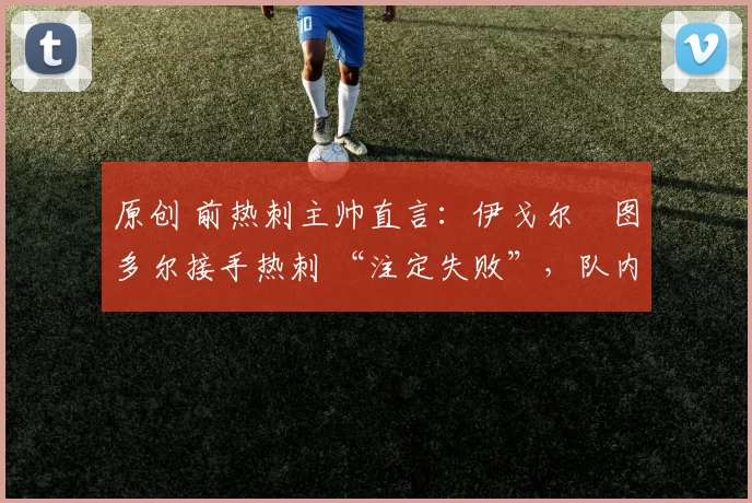 原创 前热刺主帅直言：伊戈尔・图多尔接手热刺 “注定失败”，队内氛围 “ toxic 至极”