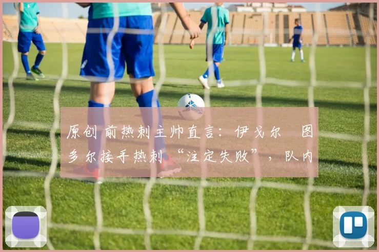 原创 前热刺主帅直言：伊戈尔・图多尔接手热刺 “注定失败”，队内氛围 “ toxic 至极”