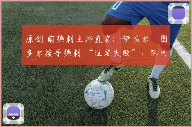 原创 前热刺主帅直言:伊戈尔・图多尔接手热刺 “注定失败”,队内氛围 “ toxic 至极”