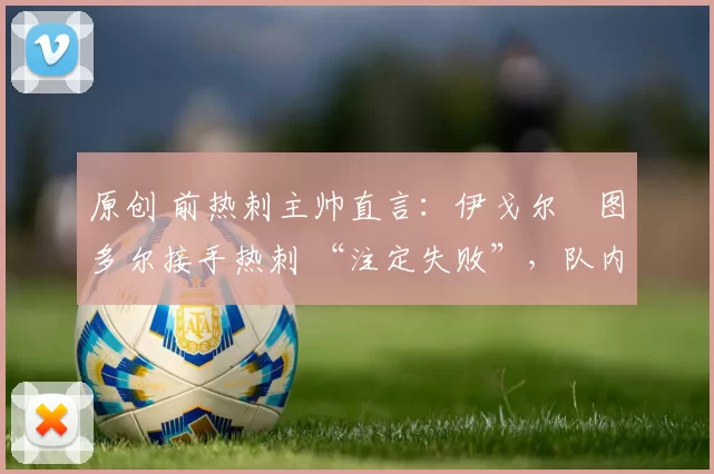 原创 前热刺主帅直言：伊戈尔・图多尔接手热刺 “注定失败”，队内氛围 “ toxic 至极”