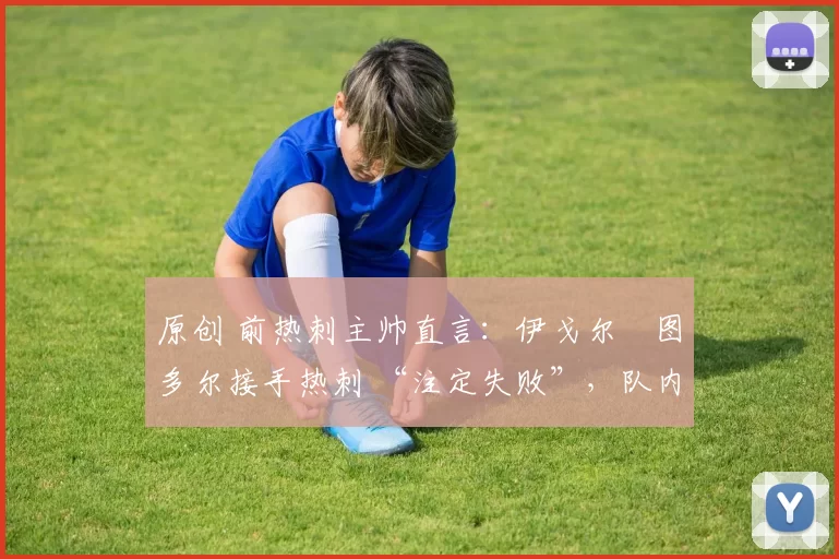 原创 前热刺主帅直言:伊戈尔・图多尔接手热刺 “注定失败”,队内氛围 “ toxic 至极”