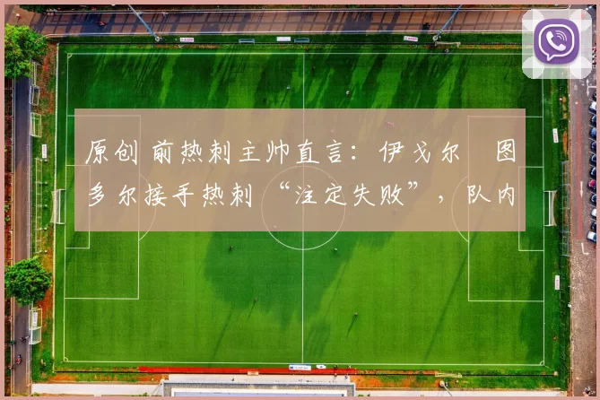 原创 前热刺主帅直言：伊戈尔・图多尔接手热刺 “注定失败”，队内氛围 “ toxic 至极”