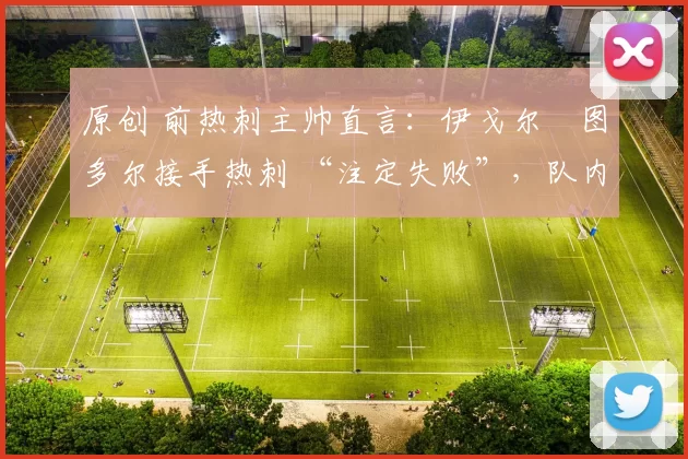 原创 前热刺主帅直言：伊戈尔・图多尔接手热刺 “注定失败”，队内氛围 “ toxic 至极”