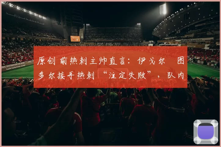 原创 前热刺主帅直言:伊戈尔・图多尔接手热刺 “注定失败”,队内氛围 “ toxic 至极”