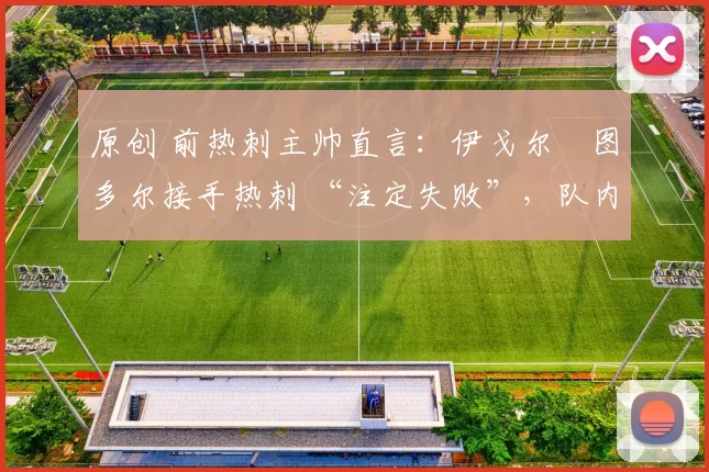 原创 前热刺主帅直言：伊戈尔・图多尔接手热刺 “注定失败”，队内氛围 “ toxic 至极”