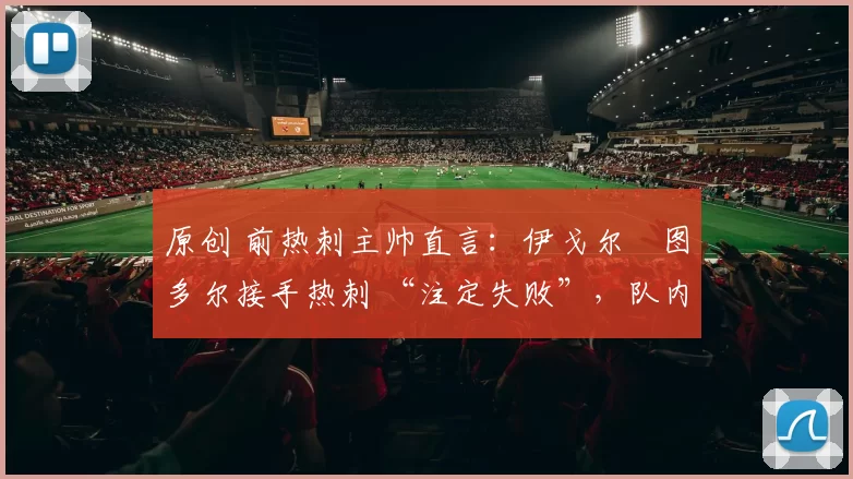 原创 前热刺主帅直言：伊戈尔・图多尔接手热刺 “注定失败”，队内氛围 “ toxic 至极”