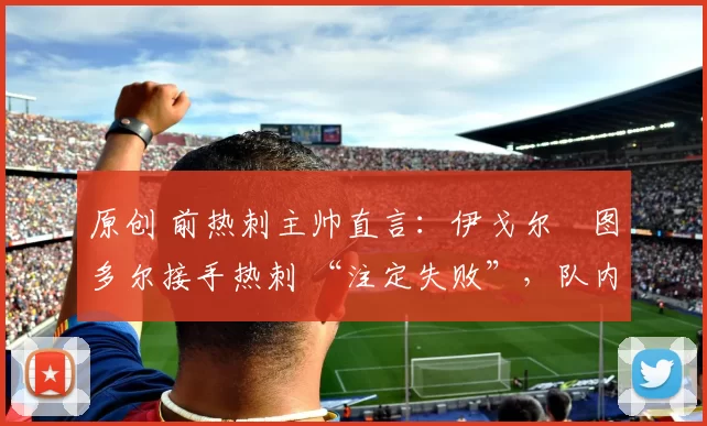 原创 前热刺主帅直言：伊戈尔・图多尔接手热刺 “注定失败”，队内氛围 “ toxic 至极”