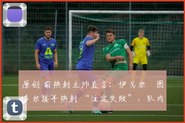 原创 前热刺主帅直言：伊戈尔・图多尔接手热刺 “注定失败”，队内氛围 “ toxic 至极”