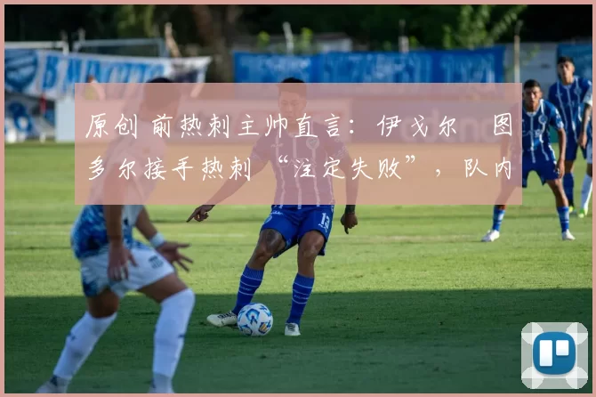 原创 前热刺主帅直言：伊戈尔・图多尔接手热刺 “注定失败”，队内氛围 “ toxic 至极”