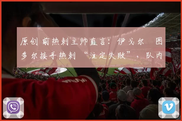 原创 前热刺主帅直言:伊戈尔・图多尔接手热刺 “注定失败”,队内氛围 “ toxic 至极”