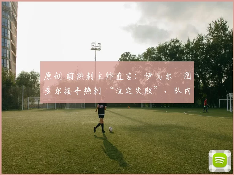 原创 前热刺主帅直言:伊戈尔・图多尔接手热刺 “注定失败”,队内氛围 “ toxic 至极”