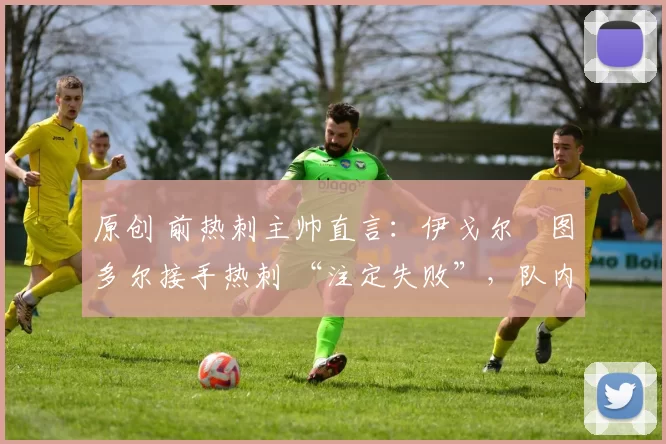 原创 前热刺主帅直言:伊戈尔・图多尔接手热刺 “注定失败”,队内氛围 “ toxic 至极”