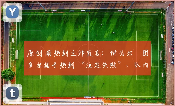 原创 前热刺主帅直言:伊戈尔・图多尔接手热刺 “注定失败”,队内氛围 “ toxic 至极”