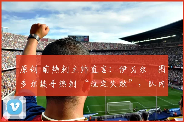 原创 前热刺主帅直言：伊戈尔・图多尔接手热刺 “注定失败”，队内氛围 “ toxic 至极”