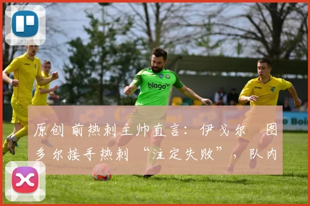 原创 前热刺主帅直言:伊戈尔・图多尔接手热刺 “注定失败”,队内氛围 “ toxic 至极”