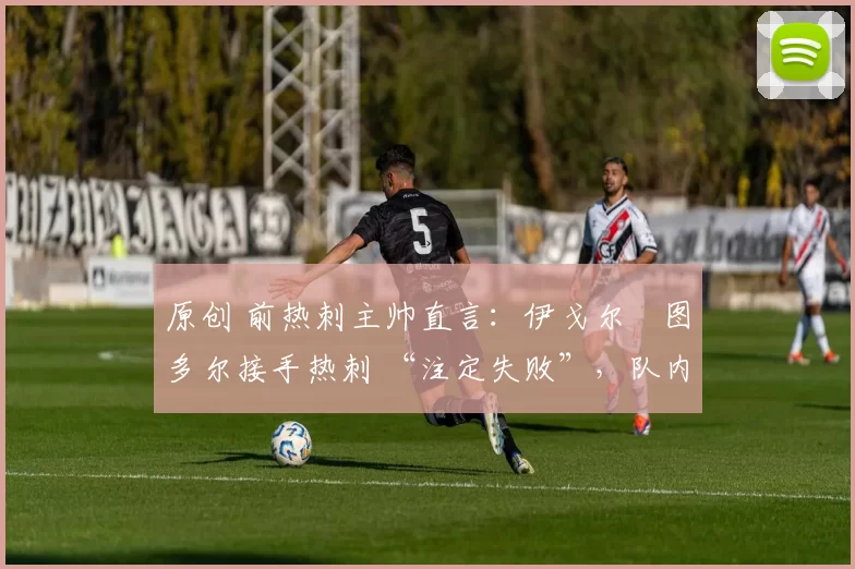 原创 前热刺主帅直言：伊戈尔・图多尔接手热刺 “注定失败”，队内氛围 “ toxic 至极”