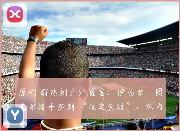 原创 前热刺主帅直言：伊戈尔・图多尔接手热刺 “注定失败”，队内氛围 “ toxic 至极”