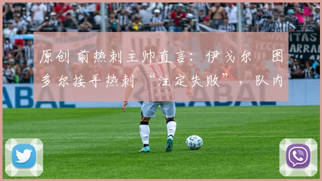 原创 前热刺主帅直言：伊戈尔・图多尔接手热刺 “注定失败”，队内氛围 “ toxic 至极”