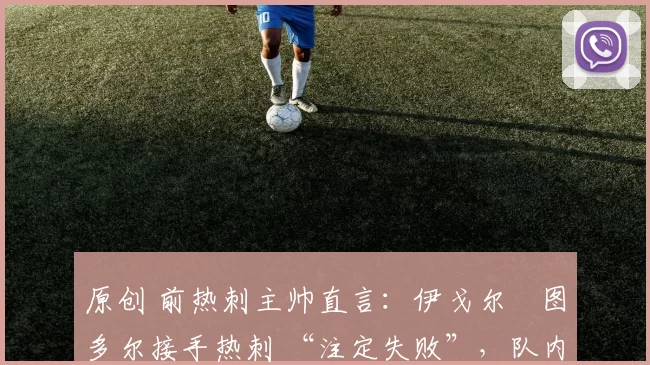 原创 前热刺主帅直言：伊戈尔・图多尔接手热刺 “注定失败”，队内氛围 “ toxic 至极”