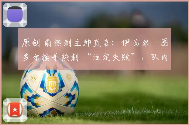 原创 前热刺主帅直言：伊戈尔・图多尔接手热刺 “注定失败”，队内氛围 “ toxic 至极”