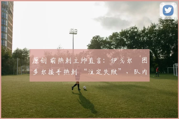 原创 前热刺主帅直言：伊戈尔・图多尔接手热刺 “注定失败”，队内氛围 “ toxic 至极”