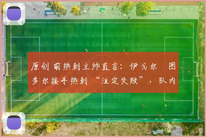 原创 前热刺主帅直言:伊戈尔・图多尔接手热刺 “注定失败”,队内氛围 “ toxic 至极”