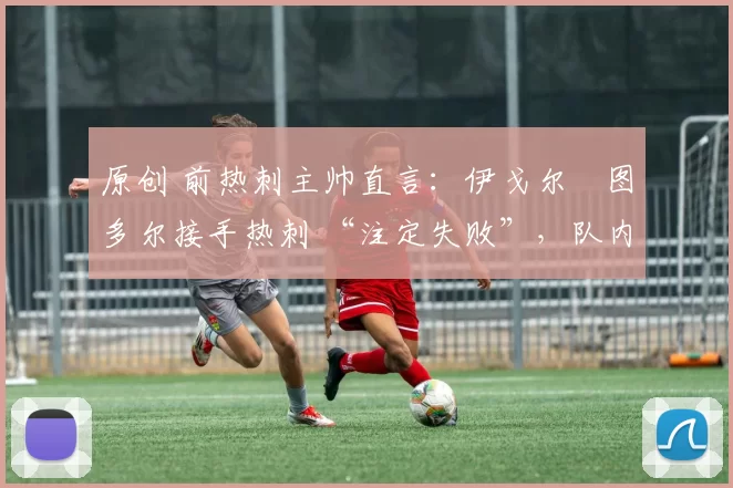 原创 前热刺主帅直言：伊戈尔・图多尔接手热刺 “注定失败”，队内氛围 “ toxic 至极”