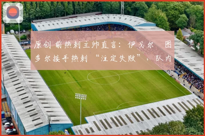 原创 前热刺主帅直言:伊戈尔・图多尔接手热刺 “注定失败”,队内氛围 “ toxic 至极”