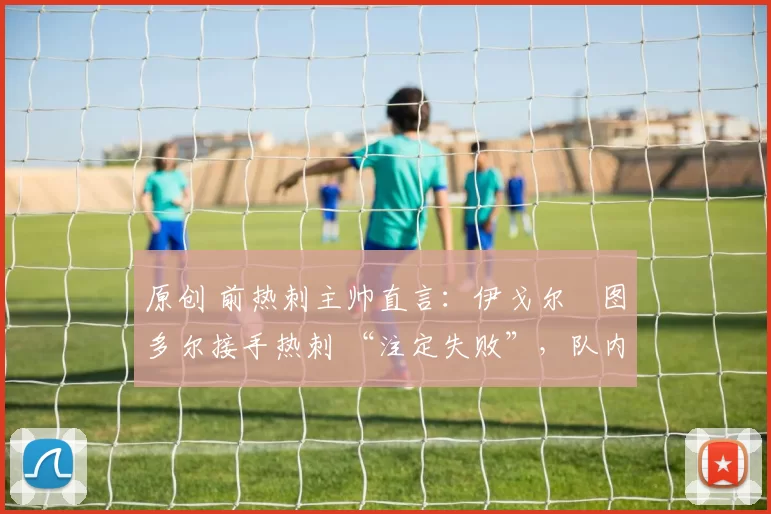 原创 前热刺主帅直言：伊戈尔・图多尔接手热刺 “注定失败”，队内氛围 “ toxic 至极”