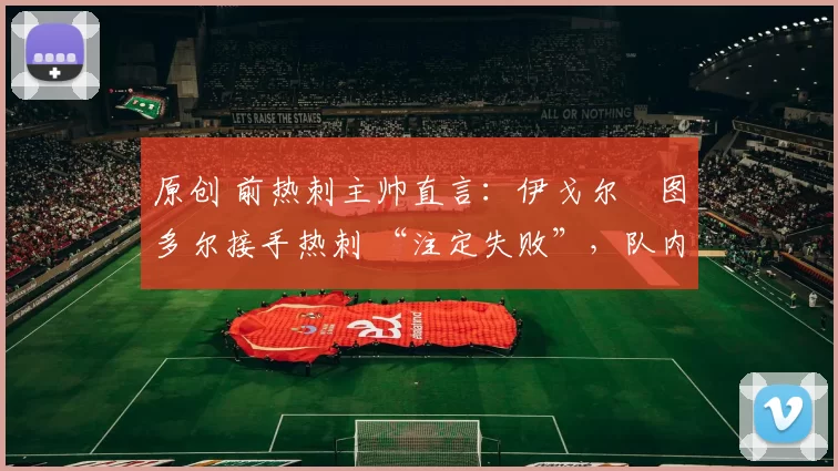 原创 前热刺主帅直言:伊戈尔・图多尔接手热刺 “注定失败”,队内氛围 “ toxic 至极”