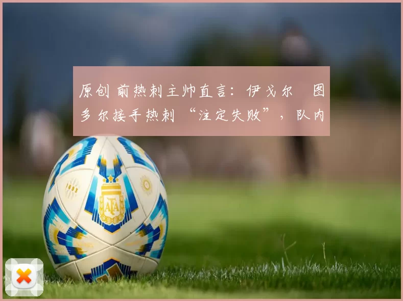 原创 前热刺主帅直言：伊戈尔・图多尔接手热刺 “注定失败”，队内氛围 “ toxic 至极”