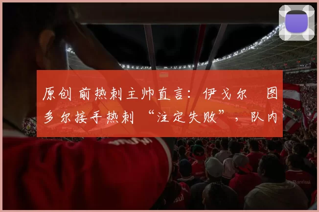 原创 前热刺主帅直言:伊戈尔・图多尔接手热刺 “注定失败”,队内氛围 “ toxic 至极”