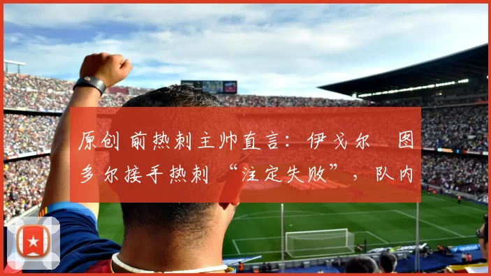 原创 前热刺主帅直言：伊戈尔・图多尔接手热刺 “注定失败”，队内氛围 “ toxic 至极”