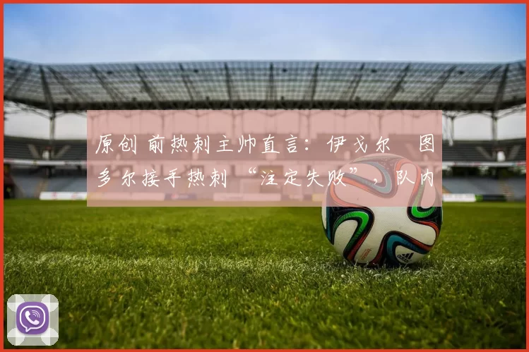 原创 前热刺主帅直言：伊戈尔・图多尔接手热刺 “注定失败”，队内氛围 “ toxic 至极”