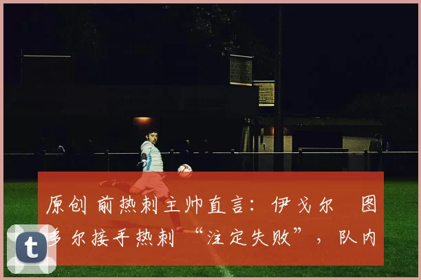 原创 前热刺主帅直言：伊戈尔・图多尔接手热刺 “注定失败”，队内氛围 “ toxic 至极”