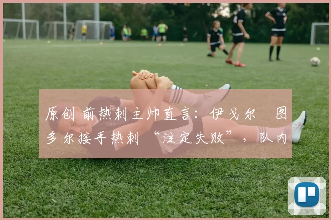 原创 前热刺主帅直言:伊戈尔・图多尔接手热刺 “注定失败”,队内氛围 “ toxic 至极”