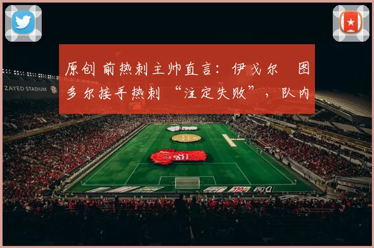 原创 前热刺主帅直言：伊戈尔・图多尔接手热刺 “注定失败”，队内氛围 “ toxic 至极”