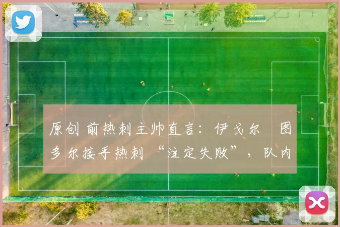 原创 前热刺主帅直言：伊戈尔・图多尔接手热刺 “注定失败”，队内氛围 “ toxic 至极”