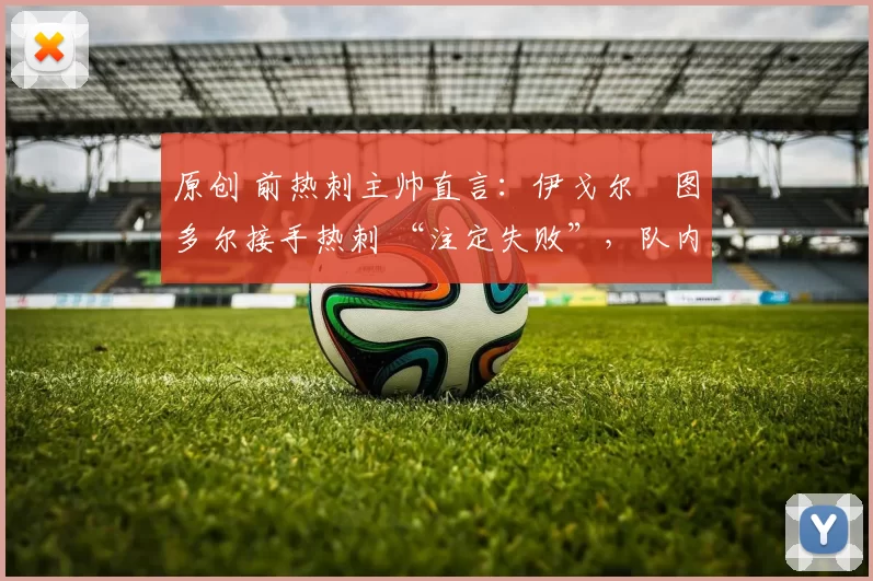 原创 前热刺主帅直言：伊戈尔・图多尔接手热刺 “注定失败”，队内氛围 “ toxic 至极”